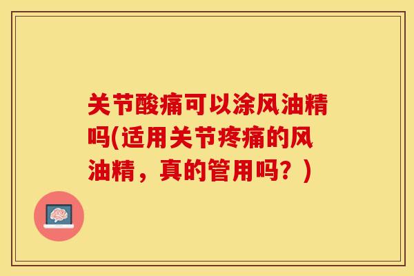 关节酸痛可以涂风油精吗(适用关节疼痛的风油精，真的管用吗？)
