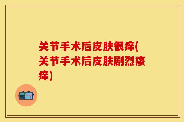 关节手术后很痒(关节手术后剧烈) 关节手术后很痒(关节手术后剧烈)