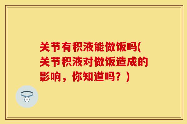 关节有积液能做饭吗(关节积液对做饭造成的影响，你知道吗？)
