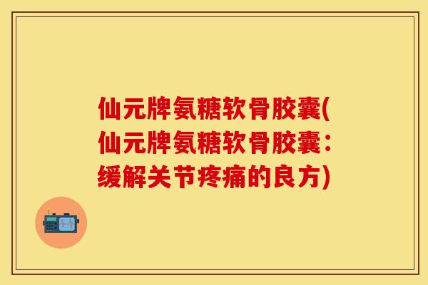 仙元牌氨糖软骨胶囊(仙元牌氨糖软骨胶囊：缓解关节疼痛的良方)