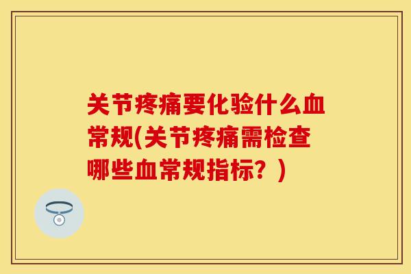 关节疼痛要化验什么血常规(关节疼痛需检查哪些血常规指标？)