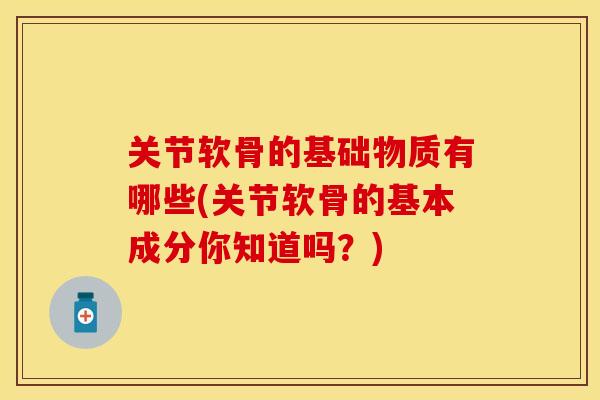 关节软骨的基础物质有哪些(关节软骨的基本成分你知道吗？)