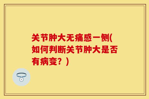 关节肿大无痛感一侧(如何判断关节肿大是否有病变？)