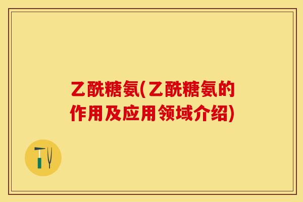 乙酰糖氨(乙酰糖氨的作用及应用领域介绍)