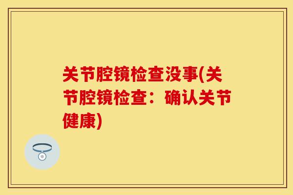 关节腔镜检查没事(关节腔镜检查:确认关节健康) 关节腔镜检查没事(关节腔镜检查:确认关节健康)