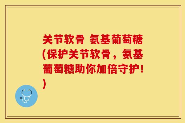 关节软骨 氨基葡萄糖(保护关节软骨，氨基葡萄糖助你加倍守护！)
