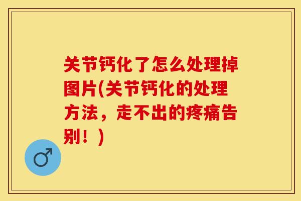 关节钙化了怎么处理掉图片(关节钙化的处理方法，走不出的疼痛告别！)