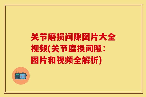 关节磨损间隙图片大全视频(关节磨损间隙：图片和视频全解析)