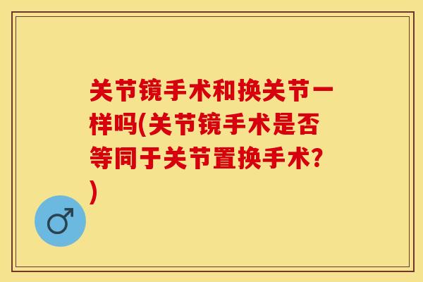 关节镜手术和换关节一样吗(关节镜手术是否等同于关节置换手术？)