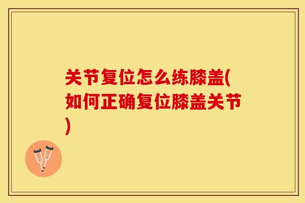 关节复位怎么练膝盖(如何正确复位膝盖关节)