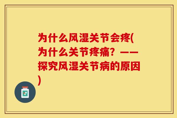 为什么风湿关节会疼(为什么关节疼痛？——探究风湿关节病的原因)