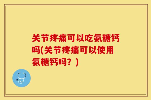 关节疼痛可以吃氨糖钙吗(关节疼痛可以使用氨糖钙吗？)