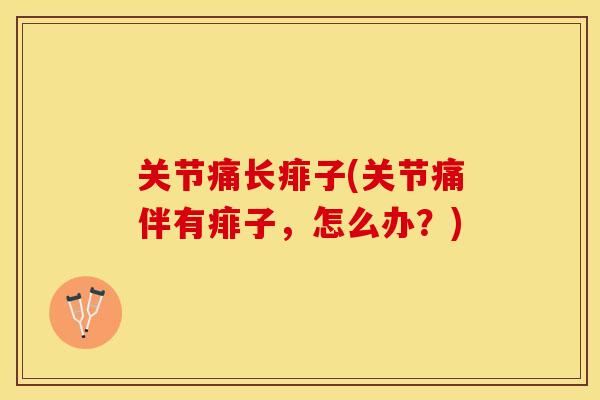 关节痛长痱子(关节痛伴有痱子，怎么办？)