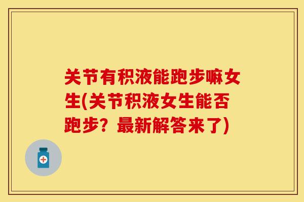 关节有积液能跑步嘛女生(关节积液女生能否跑步？最新解答来了)