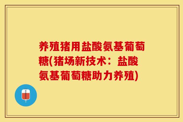 养殖猪用盐酸氨基葡萄糖(猪场新技术：盐酸氨基葡萄糖助力养殖)