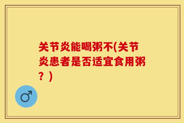 关节炎能喝粥不(关节炎患者是否适宜食用粥？)