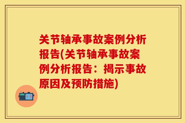 关节轴承事故案例分析报告(关节轴承事故案例分析报告：揭示事故原因及预防措施)