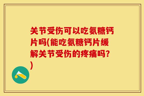 关节受伤可以吃氨糖钙片吗(能吃氨糖钙片缓解关节受伤的疼痛吗？)