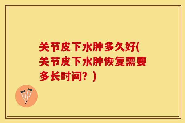 关节皮下水肿多久好(关节皮下水肿恢复需要多长时间？)