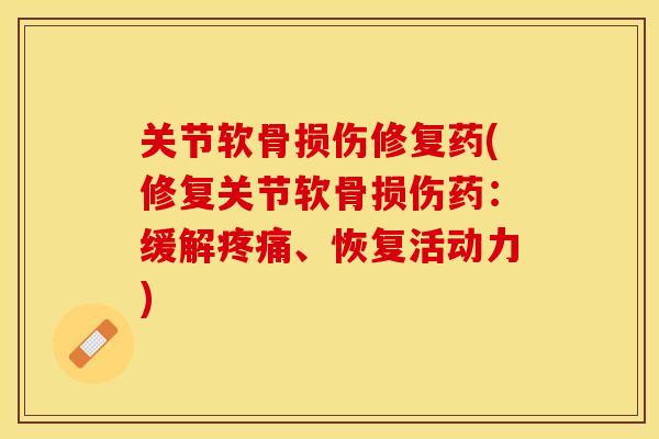 关节软骨损伤修复药(修复关节软骨损伤药：缓解疼痛、恢复活动力)