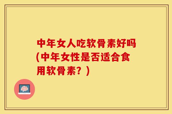 中年女人吃软骨素好吗(中年女性是否适合食用软骨素？)