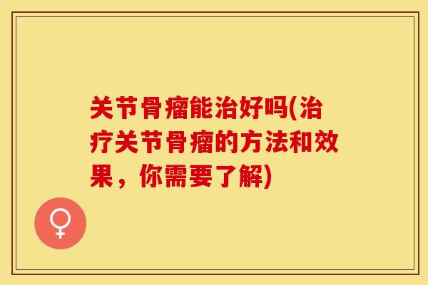 关节骨瘤能好吗(关节骨瘤的方法和效果，你需要了解)
