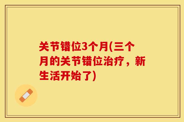 关节错位3个月(三个月的关节错位治疗，新生活开始了)