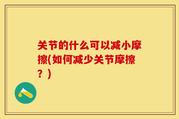 关节的什么可以减小摩擦(如何减少关节摩擦？)