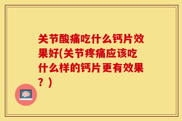 关节酸痛吃什么钙片效果好(关节应该吃什么样的钙片更有效果?) 关节酸痛吃什么钙片效果好(关节应该吃什么样的钙片更有效果?)