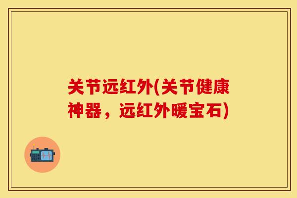 关节远红外(关节健康神器，远红外暖宝石)