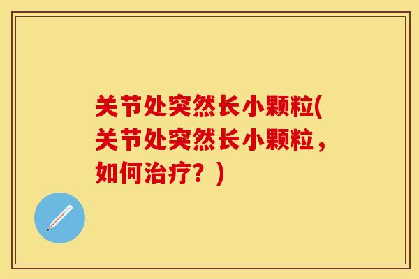 关节处突然长小颗粒(关节处突然长小颗粒，如何治疗？)