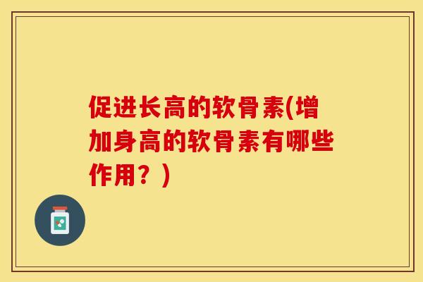促进长高的软骨素(增加身高的软骨素有哪些作用?) 促进长高的软骨素(增加身高的软骨素有哪些作用?)