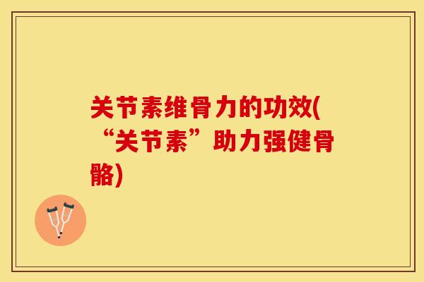 关节素维骨力的功效(“关节素”助力强健骨骼)