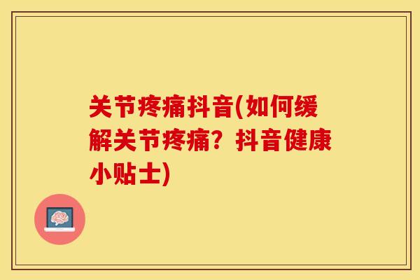 关节疼痛抖音(如何缓解关节疼痛？抖音健康小贴士)