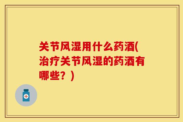 关节风湿用什么药酒(治疗关节风湿的药酒有哪些？)