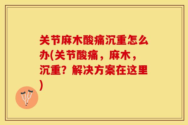 关节麻木酸痛沉重怎么办(关节酸痛，麻木，沉重？解决方案在这里)