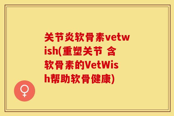 软骨素vetwish(重塑关节 含软骨素的VetWish帮助软骨健康)