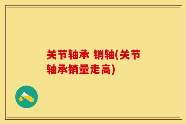 关节轴承 销轴(关节轴承销量走高)