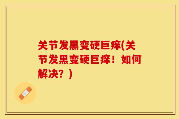 关节发黑变硬巨痒(关节发黑变硬巨痒！如何解决？)