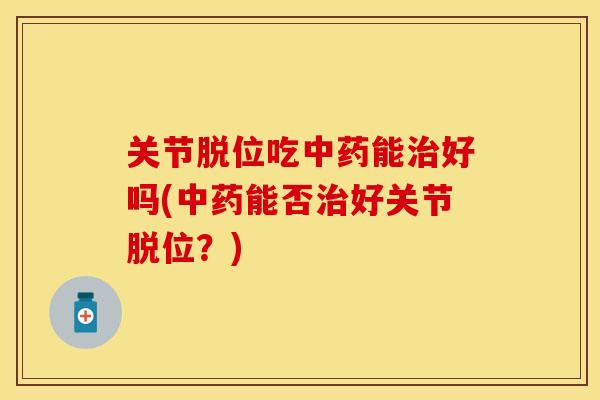 关节脱位吃中药能治好吗(中药能否治好关节脱位？)