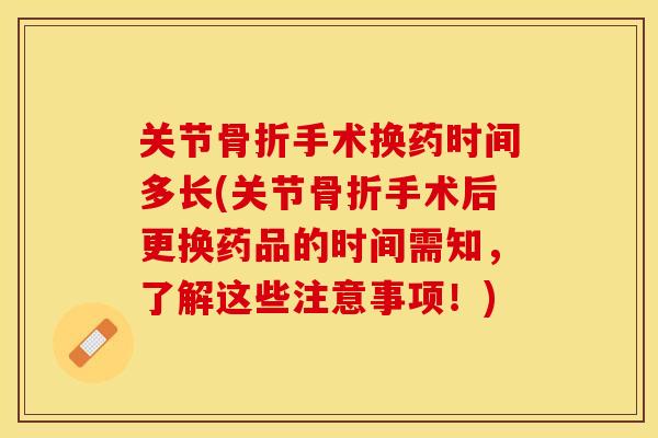 关节骨折手术换药时间多长(关节骨折手术后更换药品的时间需知，了解这些注意事项！)