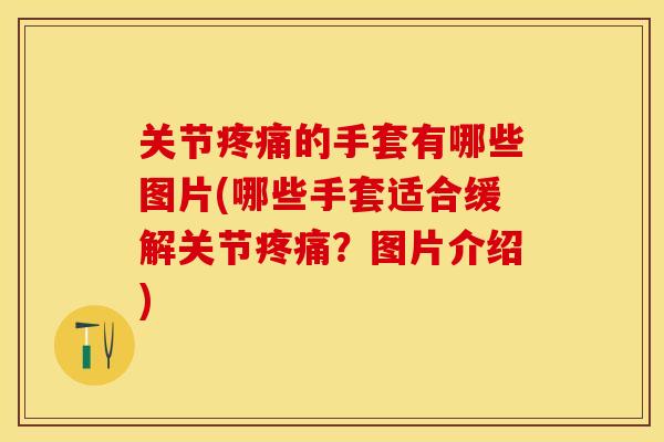 关节疼痛的手套有哪些图片(哪些手套适合缓解关节疼痛？图片介绍)
