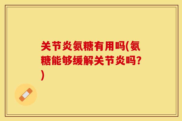 关节炎氨糖有用吗(氨糖能够缓解关节炎吗？)