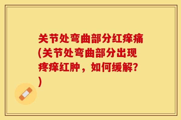 关节处弯曲部分红痒痛(关节处弯曲部分出现疼痒红肿，如何缓解？)