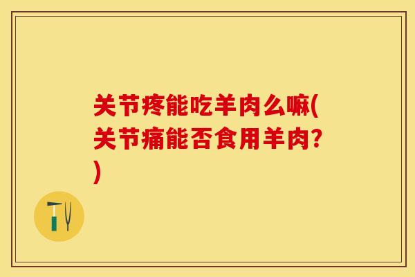 关节疼能吃羊肉么嘛(关节痛能否食用羊肉？)