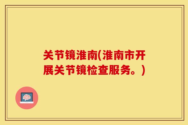 关节镜淮南(淮南市开展关节镜检查服务。)