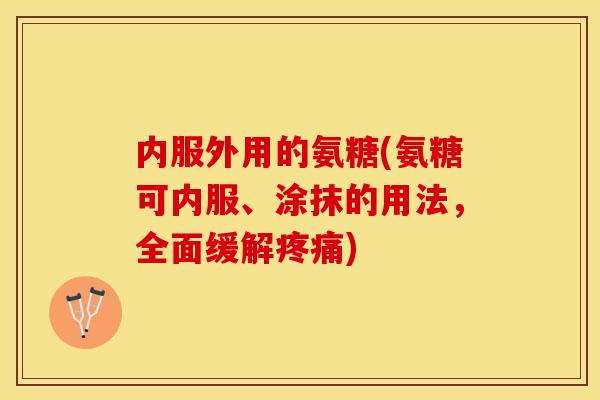 内服外用的氨糖(氨糖可内服、涂抹的用法，全面缓解疼痛)