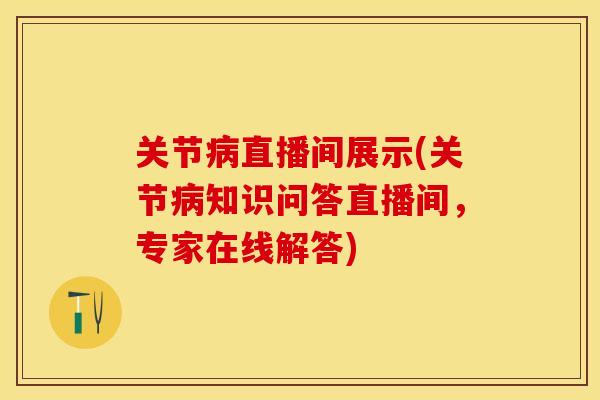 关节病直播间展示(关节病知识问答直播间，专家在线解答)