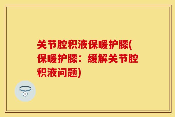 关节腔积液保暖护膝(保暖护膝:缓解关节腔积液问题) 关节腔积液保暖护膝(保暖护膝:缓解关节腔积液问题)