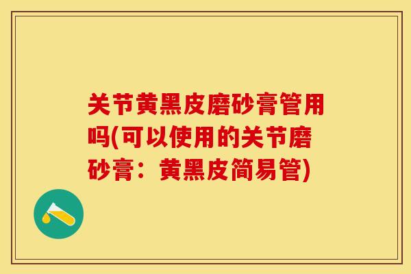 关节黄黑皮磨砂膏管用吗(可以使用的关节磨砂膏：黄黑皮简易管)